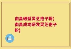 南昌破壁灵芝孢子粉(南昌成功研发灵芝孢子粉)