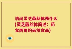 请问灵芝菌丝体是什么(灵芝菌丝体简述：药食两用的天然食品)