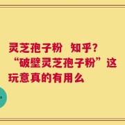 灵芝孢子粉  知乎？“破壁灵芝孢子粉”这玩意真的有用么