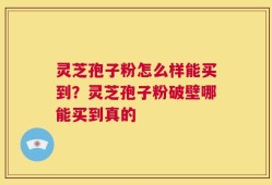 灵芝孢子粉怎么样能买到？灵芝孢子粉破壁哪能买到真的