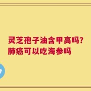 灵芝孢子油含甲高吗？肺癌可以吃海参吗