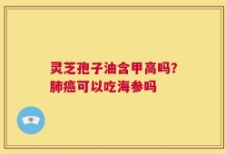 灵芝孢子油含甲高吗？肺癌可以吃海参吗