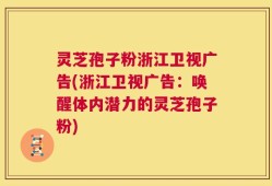 灵芝孢子粉浙江卫视广告(浙江卫视广告：唤醒体内潜力的灵芝孢子粉)