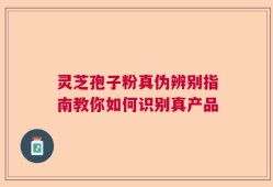 灵芝孢子粉真伪辨别指南教你如何识别真产品