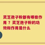 灵芝孢子粉都有哪些作用 ？灵芝孢子粉的功效和作用是什么