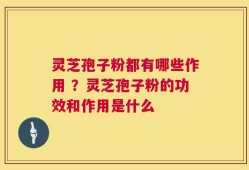 灵芝孢子粉都有哪些作用 ？灵芝孢子粉的功效和作用是什么