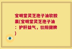 宝明堂灵芝孢子油软胶囊(宝明堂灵芝孢子油：护肝益气，壮阳健脾)