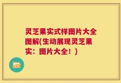 灵芝果实式样图片大全图解(生动展现灵芝果实：图片大全！)