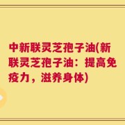 中新联灵芝孢子油(新联灵芝孢子油：提高免疫力，滋养身体)