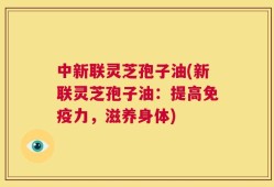 中新联灵芝孢子油(新联灵芝孢子油：提高免疫力，滋养身体)