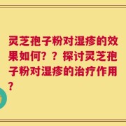灵芝孢子粉对湿疹的效果如何？？探讨灵芝孢子粉对湿疹的治疗作用？