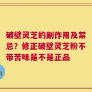 破壁灵芝的副作用及禁忌？修正破壁灵芝粉不带苦味是不是正品