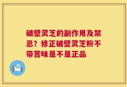 破壁灵芝的副作用及禁忌？修正破壁灵芝粉不带苦味是不是正品