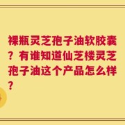 裸瓶灵芝孢子油软胶囊？有谁知道仙芝楼灵芝孢子油这个产品怎么样？