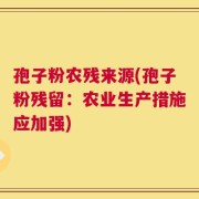 孢子粉农残来源(孢子粉残留：农业生产措施应加强)