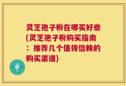灵芝孢子粉在哪买好些(灵芝孢子粉购买指南：推荐几个值得信赖的购买渠道)