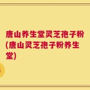 唐山养生堂灵芝孢子粉(唐山灵芝孢子粉养生堂)