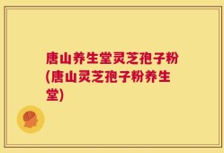 唐山养生堂灵芝孢子粉(唐山灵芝孢子粉养生堂)