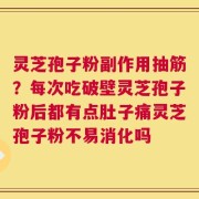 灵芝孢子粉副作用抽筋？每次吃破壁灵芝孢子粉后都有点肚子痛灵芝孢子粉不易消化吗