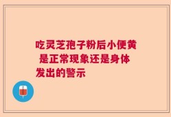 吃灵芝孢子粉后小便黄 是正常现象还是身体发出的警示