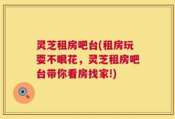 灵芝租房吧台(租房玩耍不眼花，灵芝租房吧台带你看房找家!)