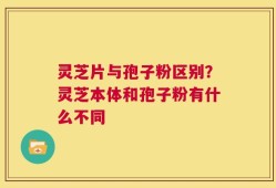 灵芝片与孢子粉区别？灵芝本体和孢子粉有什么不同