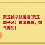 灵芝鸽子祛湿汤(灵芝鸽子汤：祛湿去暑，益气养生)