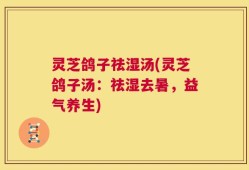 灵芝鸽子祛湿汤(灵芝鸽子汤：祛湿去暑，益气养生)