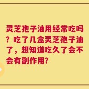 灵芝孢子油用经常吃吗？吃了几盒灵芝孢子油了，想知道吃久了会不会有副作用？