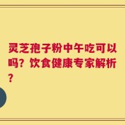 灵芝孢子粉中午吃可以吗？饮食健康专家解析？