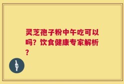 灵芝孢子粉中午吃可以吗？饮食健康专家解析？