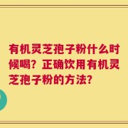 有机灵芝孢子粉什么时候喝？正确饮用有机灵芝孢子粉的方法？