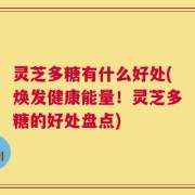 灵芝多糖有什么好处(焕发健康能量！灵芝多糖的好处盘点)