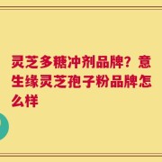 灵芝多糖冲剂品牌？意生缘灵芝孢子粉品牌怎么样