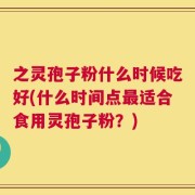 之灵孢子粉什么时候吃好(什么时间点最适合食用灵孢子粉？)