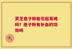 灵芝孢子粉能引起耳鸣吗？孢子粉有补血的功效吗