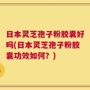 日本灵芝孢子粉胶囊好吗(日本灵芝孢子粉胶囊功效如何？)