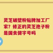 灵芝破壁粉贴牌加工厂家？修正的灵芝孢子粉是国食健字号吗