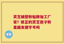 灵芝破壁粉贴牌加工厂家？修正的灵芝孢子粉是国食健字号吗
