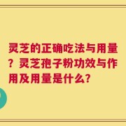 灵芝的正确吃法与用量？灵芝孢子粉功效与作用及用量是什么？
