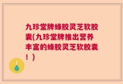 九珍堂牌蜂胶灵芝软胶囊(九珍堂牌推出营养丰富的蜂胶灵芝软胶囊！)