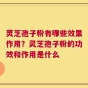 灵芝孢子粉有哪些效果作用？灵芝孢子粉的功效和作用是什么