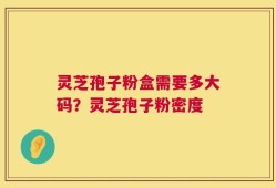灵芝孢子粉盒需要多大码？灵芝孢子粉密度