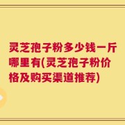 灵芝孢子粉多少钱一斤哪里有(灵芝孢子粉价格及购买渠道推荐)