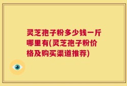 灵芝孢子粉多少钱一斤哪里有(灵芝孢子粉价格及购买渠道推荐)