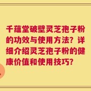 千蕴堂破壁灵芝孢子粉的功效与使用方法？详细介绍灵芝孢子粉的健康价值和使用技巧？