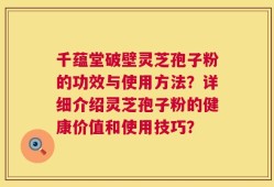 千蕴堂破壁灵芝孢子粉的功效与使用方法？详细介绍灵芝孢子粉的健康价值和使用技巧？