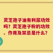灵芝孢子油有利尿功效吗？灵芝孢子粉的功效、作用及禁忌是什么？