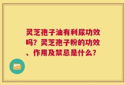 灵芝孢子油有利尿功效吗？灵芝孢子粉的功效、作用及禁忌是什么？