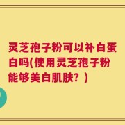 灵芝孢子粉可以补白蛋白吗(使用灵芝孢子粉能够美白肌肤？)